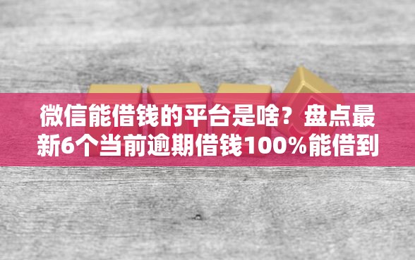 微信能借钱的平台是啥？盘点最新6个当前逾期借钱100%能借到平台
