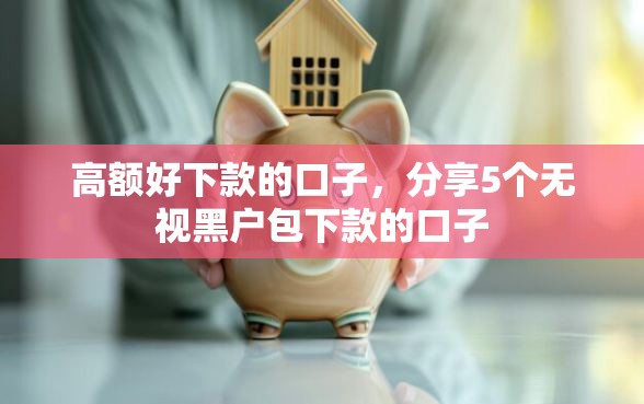 高额好下款的口子，分享5个无视黑户包下款的口子