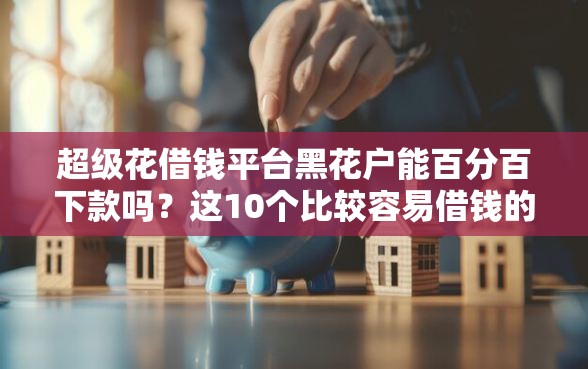 超级花借钱平台黑花户能百分百下款吗？这10个比较容易借钱的平台值得一试