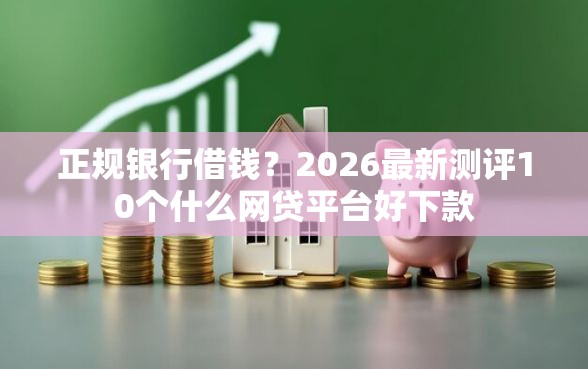 正规银行借钱？2026最新测评10个什么网贷平台好下款