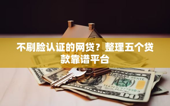 不刷脸认证的网贷？整理五个贷款靠谱平台