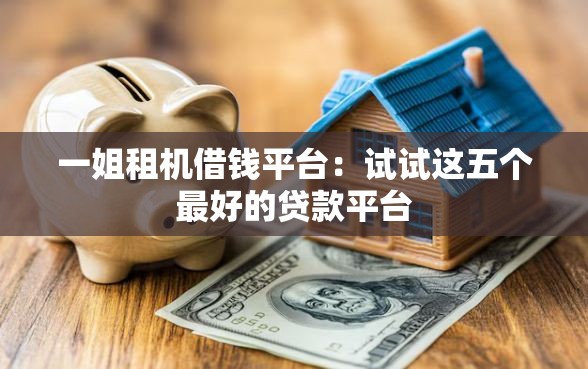 一姐租机借钱平台：试试这五个最好的贷款平台