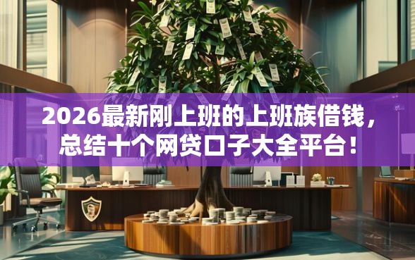 2026最新刚上班的上班族借钱，总结十个网贷口子大全平台！