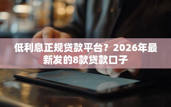 低利息正规贷款平台？2026年最新发的8款贷款口子