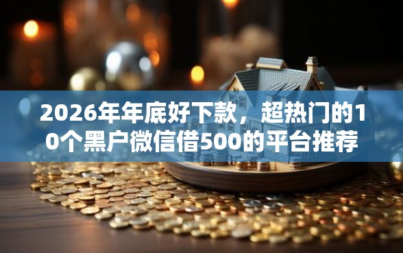 2026年年底好下款，超热门的10个黑户微信借500的平台推荐