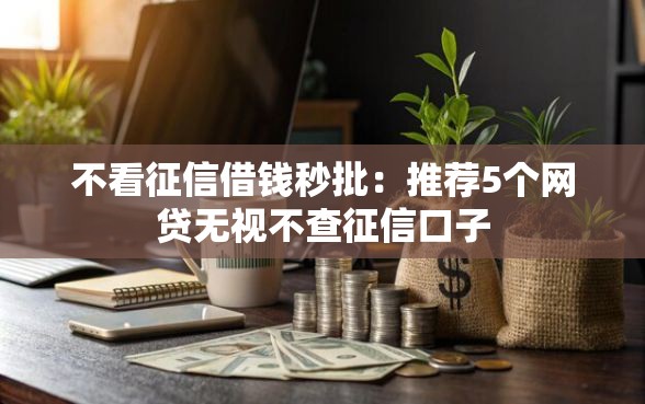 不看征信借钱秒批：推荐5个网贷无视不查征信口子