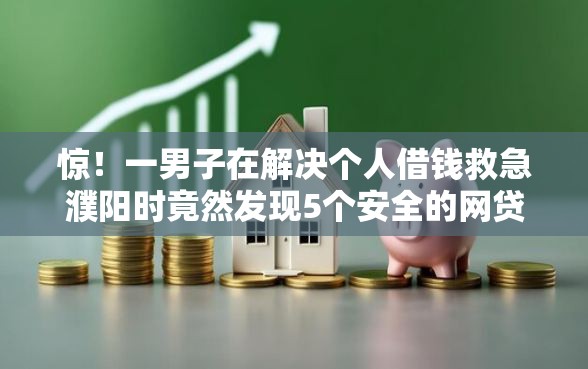 惊！一男子在解决个人借钱救急濮阳时竟然发现5个安全的网贷平台，事后分享了出来