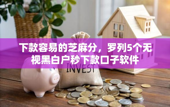 下款容易的芝麻分，罗列5个无视黑白户秒下款口子软件