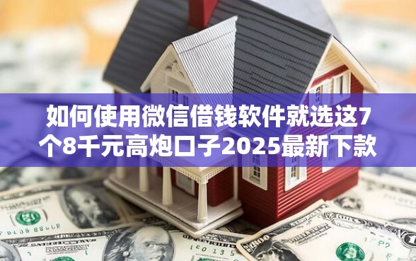 如何使用微信借钱软件就选这7个8千元高炮口子2025最新下款 如何使用微信借钱软件就选这7个8千元高炮口子2025最新下款