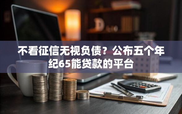不看征信无视负债？公布五个年纪65能贷款的平台