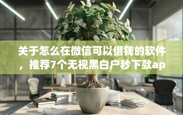 关于怎么在微信可以借钱的软件，推荐7个无视黑白户秒下款app给你