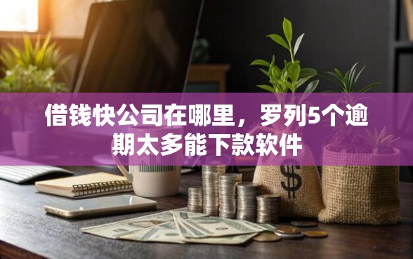 借钱快公司在哪里，罗列5个逾期太多能下款软件