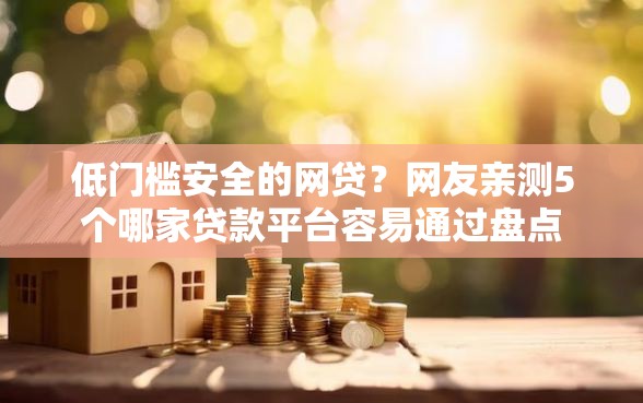 低门槛安全的网贷？网友亲测5个哪家贷款平台容易通过盘点