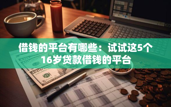 借钱的平台有哪些：试试这5个16岁贷款借钱的平台