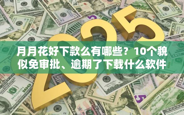 月月花好下款么有哪些？10个貌似免审批、逾期了下载什么软件可以借到钱合集