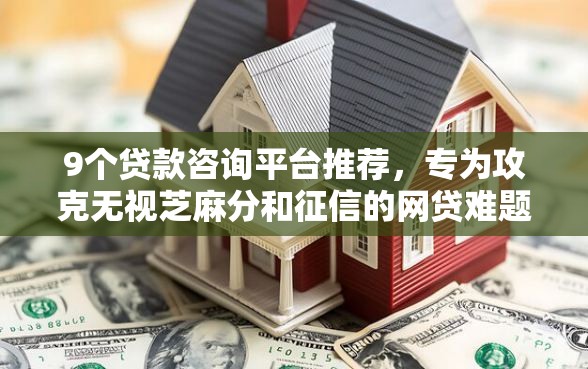 9个贷款咨询平台推荐，专为攻克无视芝麻分和征信的网贷难题