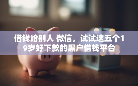 借钱给别人 微信，试试这五个19岁好下款的黑户借钱平台