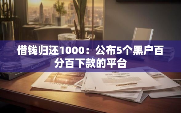 借钱归还1000：公布5个黑户百分百下款的平台