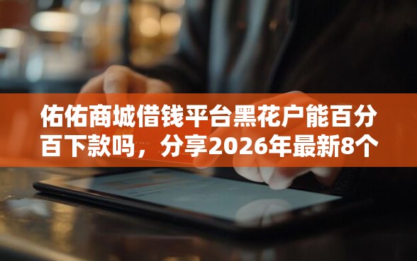 佑佑商城借钱平台黑花户能百分百下款吗，分享2026年最新8个平台借钱不看征信秒到账