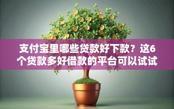 支付宝里哪些贷款好下款？这6个贷款多好借款的平台可以试试