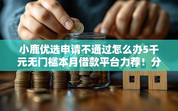 小鹿优选申请不通过怎么办5千元无门槛本月借款平台力荐！分享小额网贷口子5千元无门槛借款