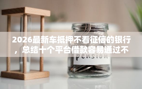 2026最新车抵押不看征信的银行，总结十个平台借款容易通过不看征信的！
