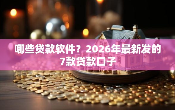 哪些贷款软件？2026年最新发的7款贷款口子