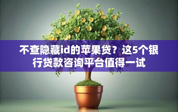 不查隐藏id的苹果贷？这5个银行贷款咨询平台值得一试