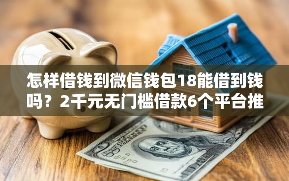 怎样借钱到微信钱包18能借到钱吗？2千元无门槛借款6个平台推荐