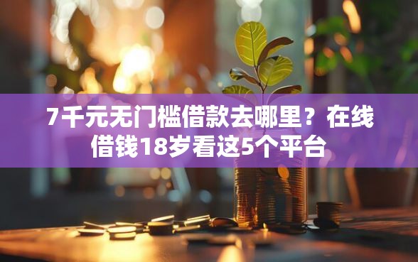 7千元无门槛借款去哪里？在线借钱18岁看这5个平台