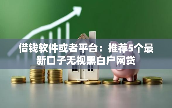 借钱软件或者平台：推荐5个最新口子无视黑白户网贷