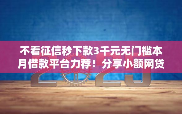 不看征信秒下款3千元无门槛本月借款平台力荐！分享小额网贷口子3千元无门槛借款
