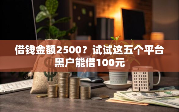 借钱金额2500？试试这五个平台黑户能借100元