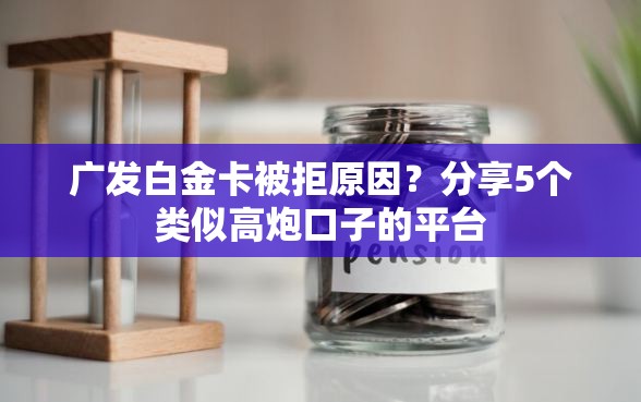 广发白金卡被拒原因？分享5个类似高炮口子的平台