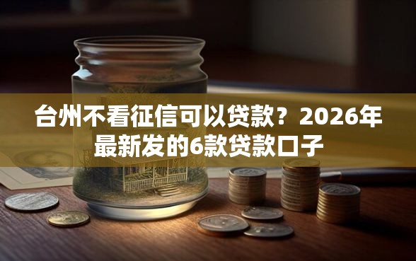 台州不看征信可以贷款？2026年最新发的6款贷款口子