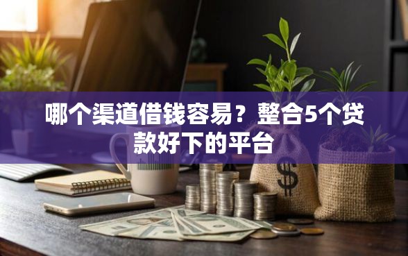 哪个渠道借钱容易？整合5个贷款好下的平台