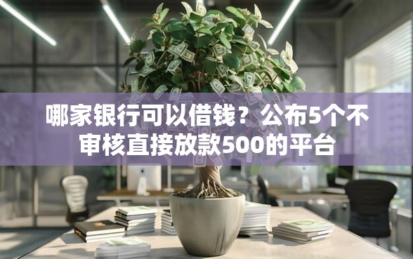哪家银行可以借钱？公布5个不审核直接放款500的平台