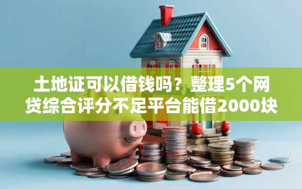 土地证可以借钱吗？整理5个网贷综合评分不足平台能借2000块急用