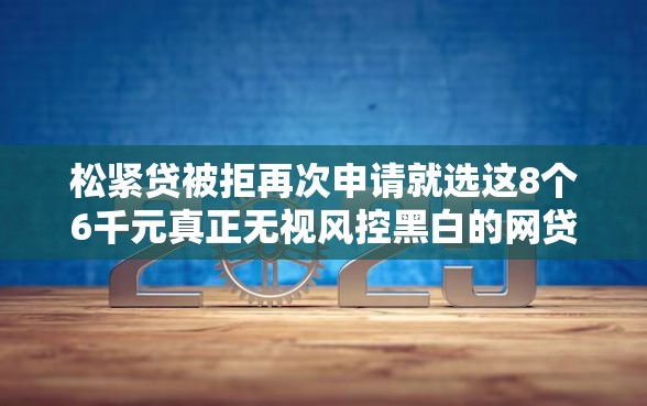 松紧贷被拒再次申请就选这8个6千元真正无视风控黑白的网贷口子 松紧贷被拒再次申请就选这8个6千元真正无视风控黑白的网贷口子