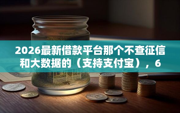 2026最新借款平台那个不查征信和大数据的（支持支付宝），6个容易借到钱的平台无私分享