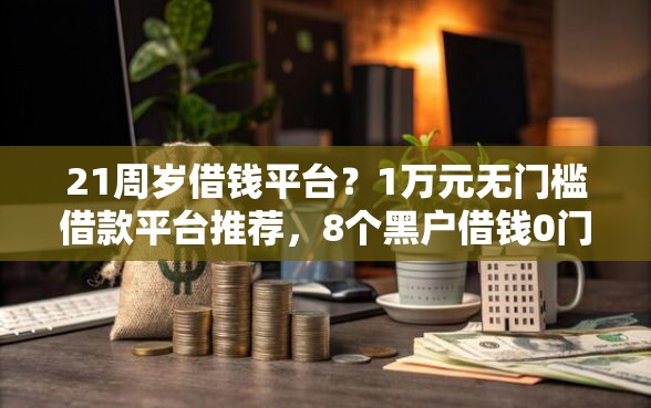 21周岁借钱平台？1万元无门槛借款平台推荐，8个黑户借钱0门槛极速下款软件盘点