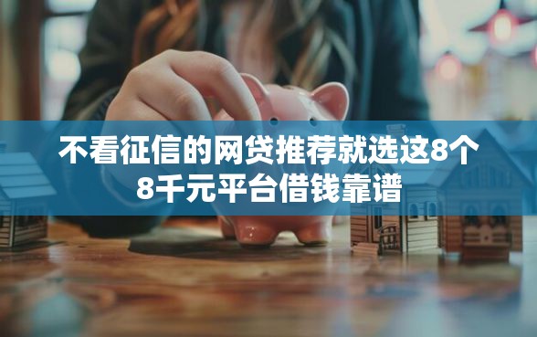 不看征信的网贷推荐就选这8个8千元平台借钱靠谱