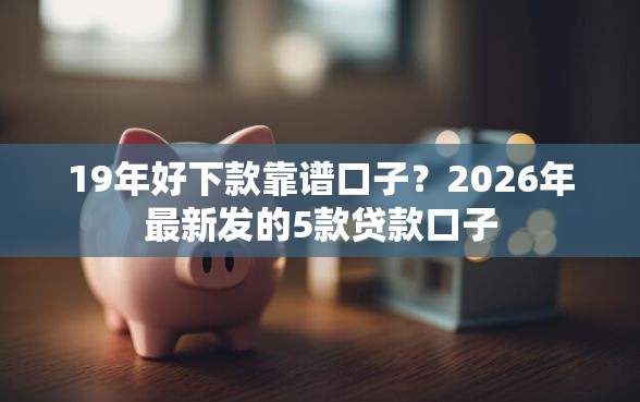 19年好下款靠谱口子？2026年最新发的5款贷款口子