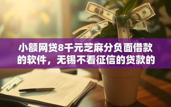 小额网贷8千元芝麻分负面借款的软件，无锡不看征信的贷款的6个平台介绍
