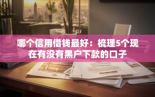哪个信用借钱最好：梳理5个现在有没有黑户下款的口子