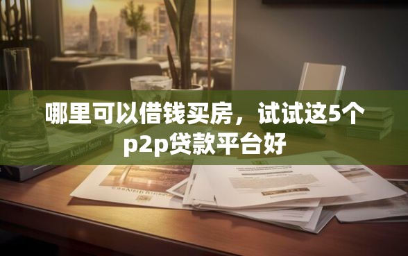 哪里可以借钱买房，试试这5个p2p贷款平台好