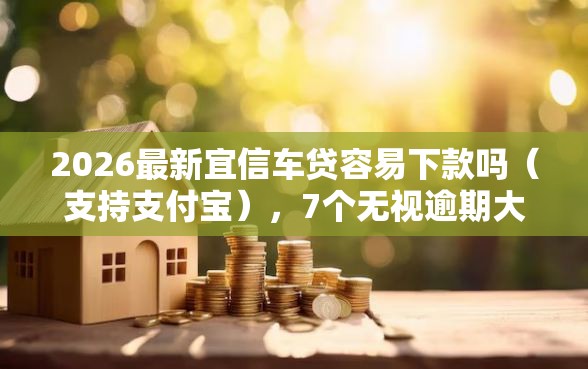 2026最新宜信车贷容易下款吗（支持支付宝），7个无视逾期大数据花户黑户软件无私分享