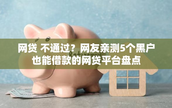 网贷 不通过？网友亲测5个黑户也能借款的网贷平台盘点