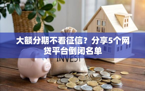 大额分期不看征信？分享5个网贷平台倒闭名单