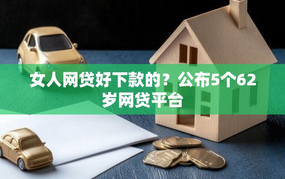 女人网贷好下款的？公布5个62岁网贷平台